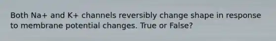 Both Na+ and K+ channels reversibly change shape in response to membrane potential changes. True or False?