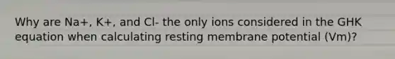 Why are Na+, K+, and Cl- the only ions considered in the GHK equation when calculating resting membrane potential (Vm)?