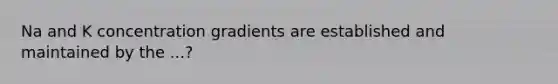 Na and K concentration gradients are established and maintained by the ...?