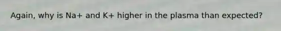 Again, why is Na+ and K+ higher in the plasma than expected?