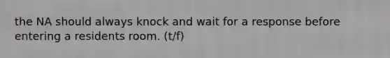 the NA should always knock and wait for a response before entering a residents room. (t/f)