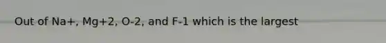 Out of Na+, Mg+2, O-2, and F-1 which is the largest