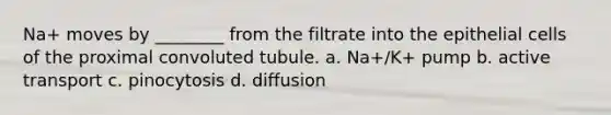 Na+ moves by ________ from the filtrate into the epithelial cells of the proximal convoluted tubule. a. Na+/K+ pump b. active transport c. pinocytosis d. diffusion