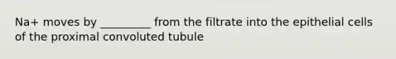 Na+ moves by _________ from the filtrate into the epithelial cells of the proximal convoluted tubule