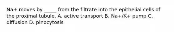 Na+ moves by _____ from the filtrate into the epithelial cells of the proximal tubule. A. active transport B. Na+/K+ pump C. diffusion D. pinocytosis