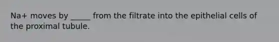 Na+ moves by _____ from the filtrate into the epithelial cells of the proximal tubule.