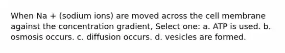 When Na + (sodium ions) are moved across the cell membrane against the concentration gradient, Select one: a. ATP is used. b. osmosis occurs. c. diffusion occurs. d. vesicles are formed.