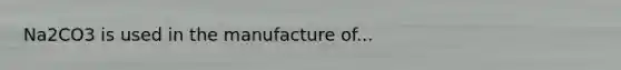 Na2CO3 is used in the manufacture of...