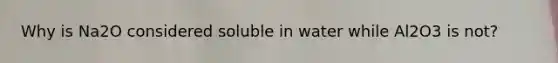 Why is Na2O considered soluble in water while Al2O3 is not?