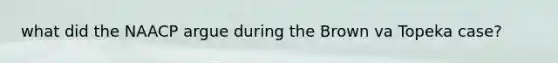 what did the NAACP argue during the Brown va Topeka case?