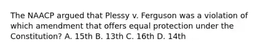 The NAACP argued that Plessy v. Ferguson was a violation of which amendment that offers equal protection under the Constitution? A. 15th B. 13th C. 16th D. 14th