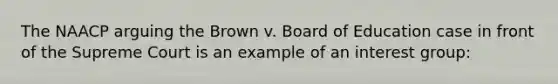 The NAACP arguing the Brown v. Board of Education case in front of the Supreme Court is an example of an interest group: