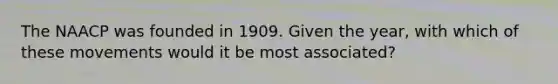 The NAACP was founded in 1909. Given the year, with which of these movements would it be most associated?