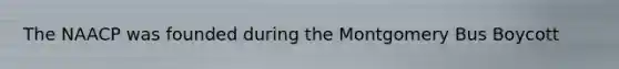 The NAACP was founded during the Montgomery Bus Boycott