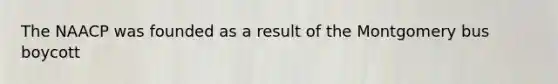 The NAACP was founded as a result of the Montgomery bus boycott