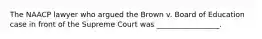 The NAACP lawyer who argued the Brown v. Board of Education case in front of the Supreme Court was _________________.