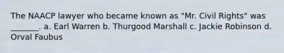 The NAACP lawyer who became known as "Mr. Civil Rights" was _______. a. Earl Warren b. Thurgood Marshall c. Jackie Robinson d. Orval Faubus