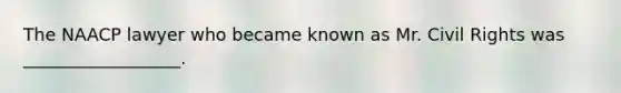 The NAACP lawyer who became known as Mr. Civil Rights was __________________.