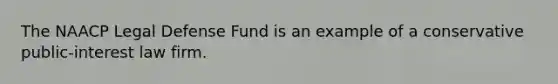 The NAACP Legal Defense Fund is an example of a conservative public-interest law firm.