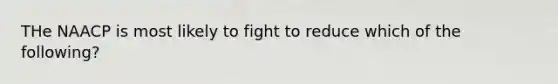 THe NAACP is most likely to fight to reduce which of the following?