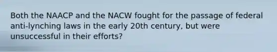 Both the NAACP and the NACW fought for the passage of federal anti-lynching laws in the early 20th century, but were unsuccessful in their efforts?