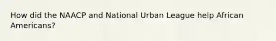 How did the NAACP and National Urban League help African Americans?