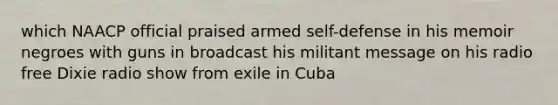 which NAACP official praised armed self-defense in his memoir negroes with guns in broadcast his militant message on his radio free Dixie radio show from exile in Cuba