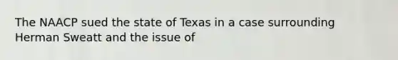 The NAACP sued the state of Texas in a case surrounding Herman Sweatt and the issue of