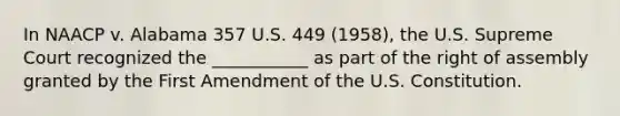 In NAACP v. Alabama 357 U.S. 449 (1958), the U.S. Supreme Court recognized the ___________ as part of the right of assembly granted by the First Amendment of the U.S. Constitution.