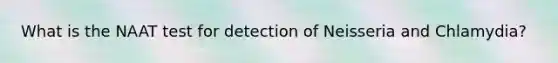 What is the NAAT test for detection of Neisseria and Chlamydia?