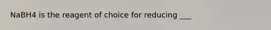 NaBH4 is the reagent of choice for reducing ___