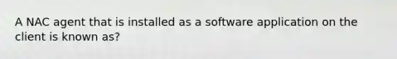 A NAC agent that is installed as a software application on the client is known as?