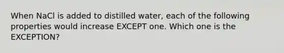 When NaCl is added to distilled water, each of the following properties would increase EXCEPT one. Which one is the EXCEPTION?