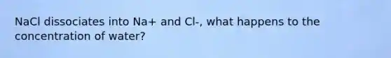 NaCl dissociates into Na+ and Cl-, what happens to the concentration of water?