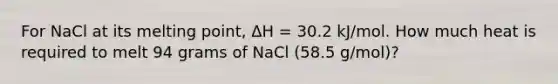 For NaCl at its melting point, ΔH = 30.2 kJ/mol. How much heat is required to melt 94 grams of NaCl (58.5 g/mol)?