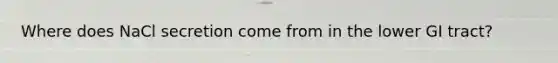 Where does NaCl secretion come from in the lower GI tract?