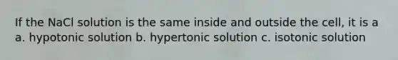 If the NaCl solution is the same inside and outside the cell, it is a a. hypotonic solution b. hypertonic solution c. isotonic solution