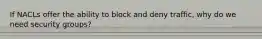 If NACLs offer the ability to block and deny traffic, why do we need security groups?