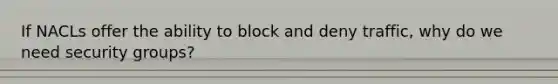If NACLs offer the ability to block and deny traffic, why do we need security groups?