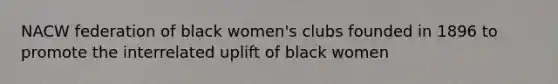 NACW federation of black women's clubs founded in 1896 to promote the interrelated uplift of black women