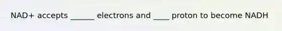 NAD+ accepts ______ electrons and ____ proton to become NADH