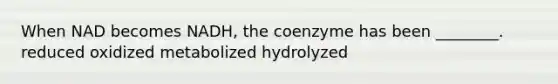 When NAD becomes NADH, the coenzyme has been ________. reduced oxidized metabolized hydrolyzed