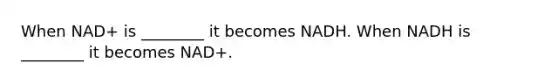 When NAD+ is ________ it becomes NADH. When NADH is ________ it becomes NAD+.