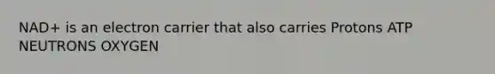 NAD+ is an electron carrier that also carries Protons ATP NEUTRONS OXYGEN