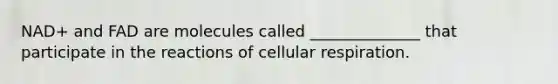 NAD+ and FAD are molecules called ______________ that participate in the reactions of cellular respiration.