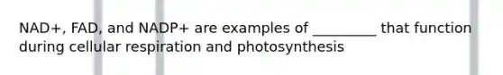 NAD+, FAD, and NADP+ are examples of _________ that function during <a href='https://www.questionai.com/knowledge/k1IqNYBAJw-cellular-respiration' class='anchor-knowledge'>cellular respiration</a> and photosynthesis