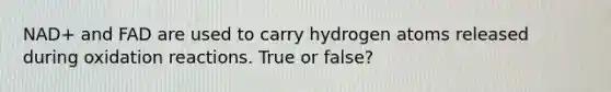 NAD+ and FAD are used to carry hydrogen atoms released during oxidation reactions. True or false?