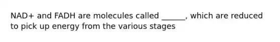 NAD+ and FADH are molecules called ______, which are reduced to pick up energy from the various stages