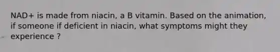 NAD+ is made from niacin, a B vitamin. Based on the animation, if someone if deficient in niacin, what symptoms might they experience ?