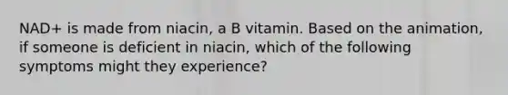 NAD+ is made from niacin, a B vitamin. Based on the animation, if someone is deficient in niacin, which of the following symptoms might they experience?